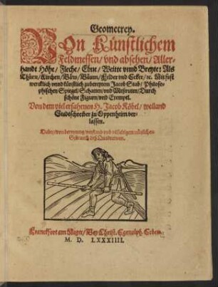 Geometrey : von Künstlichem Feldmessen, vnd absehen, Allerhandt Höhe, Fleche, Ebne, Weitte vnnd Breyte, Als Thürn, Kirchen, Bäw, Bäum, Felder und Ecker ; mit fast wercklich vnnd künstlich zubereytem Jacob Stab, Philosophischen Spiegel, Schatten und Meßruten, Durch schöne Figurn, vnd Exempel ; Dabey von bereytung, verstand vnd vilfaltigem nützlichen Gebrauch deß Quadranten