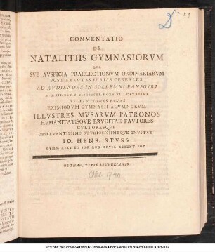 Commentatio De Natalitiis Gymnasiorvm : Qva Svb Avspicia Praelectionvm Ordinariarvm Post Exactas Ferias Cereales Ad Avdiendas In Sollemni Panegyri A. D. III. Oct. A. MDCCXL. ... Recitationes Binas Eximiorvm Gymnasii Alvmnorvm ... Invitat Io. Henr. Stvss Gymn. Rect. Et Soc. Reg. Prvss. Scient. Soc. ; [P.P. D. II. Octobr. A. MDCCXL.]