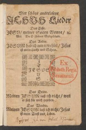 Vier schöne auserlesene Jesus Lieder : Das Erste. Jesu/ meiner Seelen Wonne/ [et]c. Mel. Du O schönes Weltgebäude. Das Ander. Jesum hab ich mir erwehlet/ Jesus ist mein Liecht und Schein. Das Dritte. Meinen Jesum laß ich nicht/ weil er sich für mich gegeben. Das Vierdte. Meinen Jesum laß ich nicht/ Jesus ist mein Trost und Leben