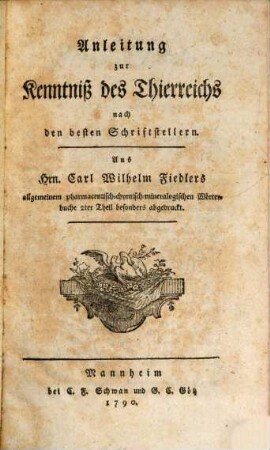 Anleitung zur Kenntniß des Thierreichs nach den besten Schriftstellern : Aus Hrn. Carl Wilhelm Fiedlers allgemeinen pharmaceutisch-chymisch-mineralogischen Wörterbuche 2ter Theil besonders abgedruckt