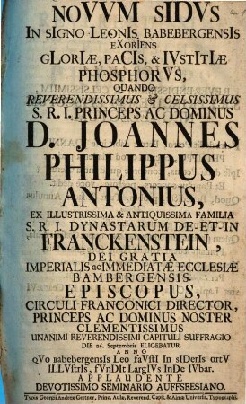 Novum Sidus In Signo Leonis Babebergensis Exoriens Gloriae, Pacis, & Iustitiae Phosophorus : Quando ... D. Joannes Philippus Antonius, Ex ... Familia ... De Et In Franckenstein ... Ecclesiae Bambergensis Episcopus ... Eligebatur ...