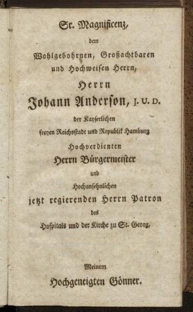 Sr. Magnificenz, dem...Herrn Johann Anderson, J. U. D. der kayserlichen freyen Reichsstadt und Republik Hamburg Hochverdienten Herrn Bürgermeister und...jetzt regierenden Herrn Patron des Hospitals und der Kirche zu St. Georg, Meinem Hochgeneigten Gönner.