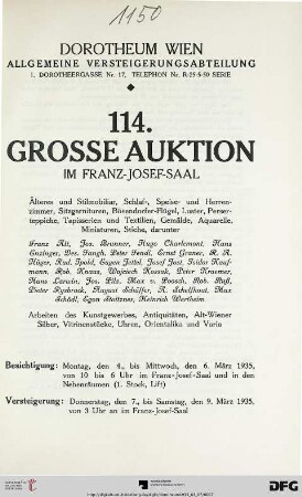Nr. 114: Grosse Auktion / Dorotheum, Wien, Allgemeine Versteigerungsabteilung: im Kaiser-Franz-Josef-Saal: Älteres und Stilmobiliar, Schlaf-, Speise- und Herrenzimmer, Sitzgarnituren, Bösendorfer-Flügel, Luster, Perserteppiche, Tapisserien und Textilien, Gemälde, Aquarelle, Miniaturen, Stiche : darunter Franz Alt ... ; Versteigerung: Donnerstag, den 7., bis Samstag, den 9. März 1935 im Franz-Josef-Saal