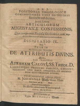 Positiones Theologicae Controversias Fidei Potissimas succincte exhibentes ... Disputatio IV. eaq[ue] Prior In Articulum De Attributis Divinis : ... ad d. Maii ... In ... Academia Wittebergensi Anno MDCLI.