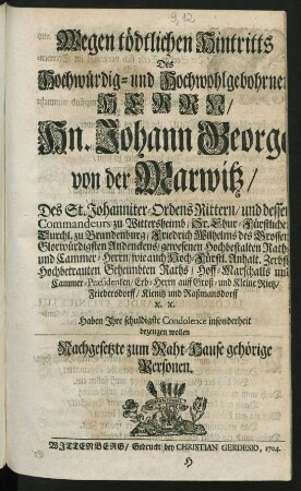 Wegen tödtlichen Hintritts Des Hochwürdig- und Hochwohlgebohrnen Herrn, Hn. Johann George von der Marwitz ... Sr. Chur-Fürstlichen Durchl. zu Brandenburg, Friedrich Wilhelms ... Hochbestalten Raths und Cammer-Herrn, wie auch Hoch-Fürstl. Anhalt. Zerbst. ... Geheimbten Rahts, Hoff-Marschalls und Cammer-Præsidenten ... Haben Ihre schuldigste Condolence insonderheit bezeugen wollen Nachgesetzte zum Raht-Hause gehörige Personen