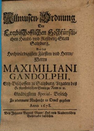 Allmusen-Ordnung Der Ertzbischofflichen Hochfürstlichen Haubt- und Residenz-Statt Saltzburg : Aus des Hochwürdigisten Fürsten und Herrn, Herrn Maximiliani Gandolphi, Ertz-Bischoffen zu Saltzburg, Legaten des H. Apostolischen Stuls zu Rom [et]c. [et]c. Gnädigstem Special-Befelch Zu jedermans Nachricht in Druck gegeben Anno 1678.