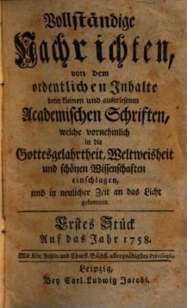Vollständige Nachrichten, von dem ordentlichen Inhalte deren kleinen und auserlesenen academischen Schriften, welche vornehmlich in die Gottesgelahrtheit, Weltweisheit und schönen Wissenschaften, und in neuerlicher Zeit an das Licht gekommen. 1758