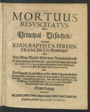 Mortuus Resuscitatus, Oder Principal-Ursachen/ Warum Joan. Baptista Ferdin. Franciscus Weinberger/ ... Aus Der Römisch-Catholischen zu der allein seelig-machenden Evangelischen Religion/ welche er als ein anderer Saulus vorhero verfolgte/ nunmehr getretten ist/ und ... ein Nachfolger/ durch öffentliche Revocation ... in ... Leipzig worden ist