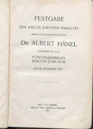 Festgabe der Kieler Juristen-Fakultät ihrem hochverehrten Senior Dr. Albert Hänel dargebracht zum fünfzigjährigen Doktor-Jubiläum am 28. Dezember 1907