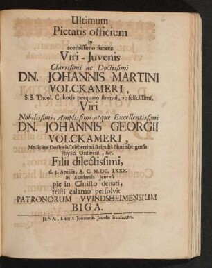 Ultimum Pietatis officium in acerbissimo funere Viri-Iuvenis Clarissimi ac Doctissimi Dn. Johannis Martini Volckameri, S.S. Theol. Cultoris perquam strenui, ac felicissimi Viri .. Dn. Johannis Georgii Volckameri ... Filii dilectissimi d. 5. Aprilis, A. C. M.DC. LXXX. in Academia Ienensi pie in Christo denati tristi calamo persolvit Patronorum Windsheimensium Biga