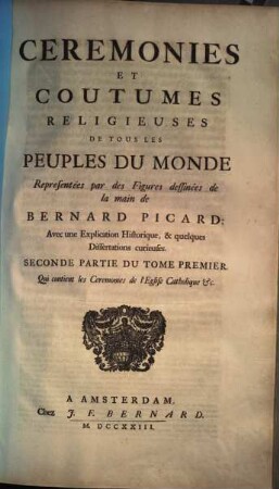 Cérémonies Et Coutumes Religieuses De Tous Les Peuples Du Monde : Représentées par des Figures dessinées de la main de Bernard Picard: Avec une Explication Historique, & quelques Dissertations curieuses, 1,2. Qui contient les cérémonies de l'eglise catholique etc.