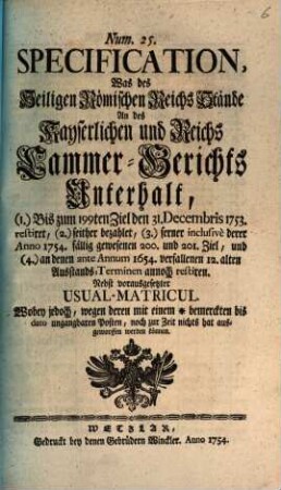 Num. 25. Specification, Was des Heiligen Römischen Reichs Stände An des Kayserlichen und Rechs Cammer-Berichts Unterhalt, ... Nebst vorausgesetzter Usual-Matricul ...