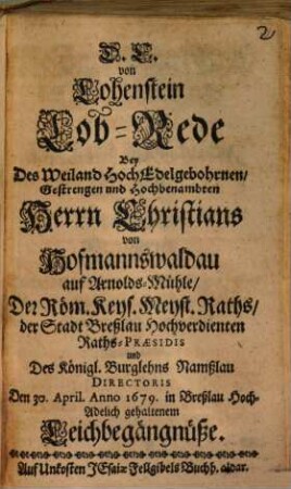 D. C. von Lohenstein Lob-Rede, Bey Des weiland Hoch-Edelgebohrnen, Gestrengen und Hochbenahmten Hn. Christians von Hofmannswaldau, auf Arnolds-Mühle, Der Röm. Kays. Majest. Rahts, der Stadt Breßlau Hochverdienten Raths-Praesidis und des Königl. Burglehns Namslau Directoris Den 30. April. Anno 1679. in Breßlau Hoch-Adelich gehaltenem Leichbegängnüße