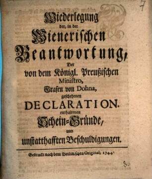 Widerlegung der, in der Wienerischen Beantwortung, Der von dem Königl. Preußischen Ministro, Grafen von Dohna, geschehenen Declaration enthaltenene Scheingründe, und unstatthafften Beschuldigungen
