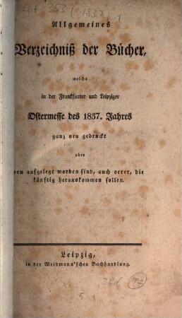 Allgemeines Verzeichnis der Bücher, welche von Ostern bis Michaelis von Michaelis bis Ostern neu gedruckt oder aufgelegt worden sind. 1837, 1. Ostermesse