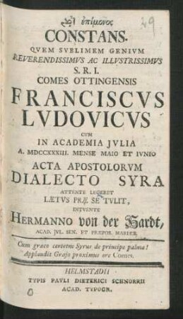 [...] Constans. Quem Sublimem Genium Reverendissimus Ac Illustrissimus S.R.I. Comes Ottingensis Franciscus Ludovicus Cum In Academia Iulia A. MDCCXXXIII. Mense Maio Et Iunio Acta Apostolorum Dialecto Syra Attente Legeret Lætus Præ Se Tulit, Intvente Hermanno von der Hardt, Acad. Iul. Sen. Et Præpos. Mariæb.