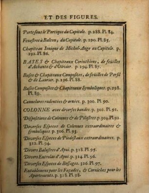 Cours D'Architecture qui comprend Les Ordres De Vignole : Avec des Commentaires, les Figures & Descriptions de ses plus beaux Bâtimens, & de ceux de Michel-Ange. Plusieurs Nouveaux Desseins, Ornemens & Préceptes concernant la Distribution, la Décoration, la Matiere & la Construction des Edifices, la Maçonnerie, la Charpenterie, la Couverture, la Serrurerie, la Menuiserie, le Jardinage, & tout ce qui regard l'Art De Bâtir ; Avec Une Ample Explication par ordre Alphabetique de tous les Termes, 1