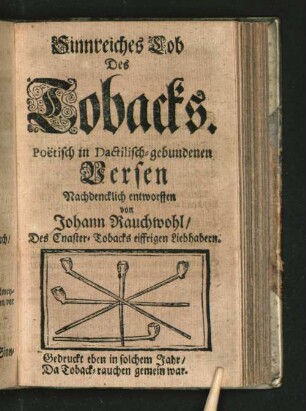 Sinnreiches Lob des Tobacks. Poetisch in Dactilisch-gebundenen Versen Nachdenklich entworffen von Johann Rauchwohl/ Des Cnaster-Tobacks eiffrigen Liebhabern.
