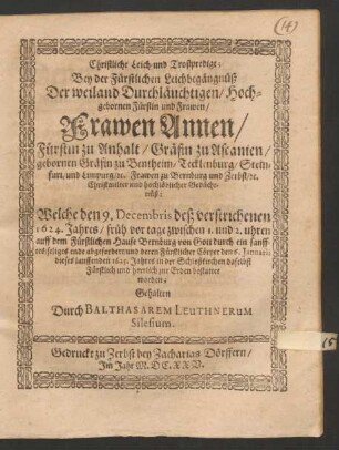 Christliche Leich- und Trostpredigt; Bey der Fürstlichen Leichbegängnüß Der ... Fürstin ... Frawen Annen/ Fürstin zu Anhalt/ Gräfin zu Ascanien/ gebornen Gräfin zu Bentheim/ Tecklenburg/ Steinfurt/ und Limpurg/ [et]c. Frawen zu Bernburg und Zerbst/ [et]c. ... : Welche den 9. Decembris deß verstrichenen 1624. Jahres/ früh vor tage zwischen 1. und 2. uhren auff dem Fürstlichen Hause Bernburg von Gott ... abgefordert/ und deren ... Cörper den 6. Ianuarii dieses lauffenden 1625. Jahres in der Schloßkirchen daselbst ... bestattet worden
