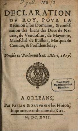 Declaration Dv Roy, Povr la Réunion à son Domaine, & confiscation des biens des Ducs de Neuers, de Vendosme, de Mayenne, Mareschal de Buillon, Marquis de Coeuure, & President le Iay : Verifiée en Parlement le 16. Mars, 1617