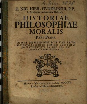 D. Nic. Hier. Gundlingii, P.P. In Academia Fridericiana Hallensi, Historiae Philosophiae Moralis Pars .... 1, In Qua De Opinionibus Variarum Sectarum De Scriptis Libris Et Auctoribus Eo Pertinentibus Ea Qua Par Est Libertate Disseritur Etc.