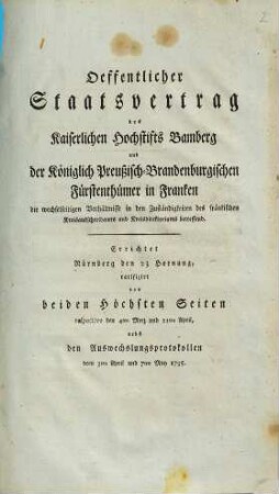 Oeffentlicher Staatsvertrag des Kaiserlichen Hochstifts Bamberg und der Königlich Preußisch-Brandenburgischen Fürstenthümer in Franken, die wechselseitigen Verhältnisse in den Zuständigkeiten des fränkischen Kreisausschreibamts und Kreisdirektoriums betreffend : Errichtet Nürnberg den 23 Hornung, ratifizirt von beiden Höchsten Seiten respective den 4ten Merz und 11ten April, nebst den Auswechslungsprotokollen vom 3ten April und 7ten May 1795.