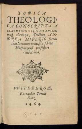 TOPICA || THEOLOGI=||CA CONSCRIPTA A || CLARISSIMO VIRO GRAVISSI=||mó[que] theologo, Doctore AN||DREA HYPERIO sacra=||rum literarum in inclyta schola || Marpurgensi professore || celeberrimo.||