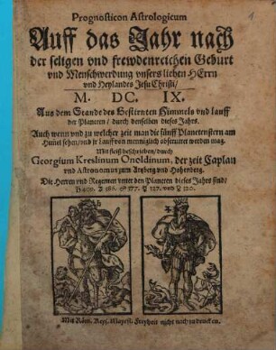 Prognosticon Astrologicon Auff das Jahr nach der seligen und frewdenreichen Geburt und Menschwerdung unsers lieben Herrn und Heylandes Jesu Christi, M. DC. IX. : Aus dem Stande des Gestirnten Himmels und Lauff der Planeten durch denselben dieses Jahrs. Auch wenn und zu welcher zeit man die fünff Planetenstern am Him[m]el sehen und ir Lauff von menniglich observiret werden mag