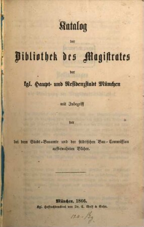 Katalog der Bibliothek des Magistrates der kgl. Haupt- und Residenzstadt München : mit Inbegriff der bei dem Stadt-Bauamte und der städtischen Bau-Commission aufbewahrten Bücher
