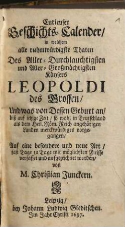 Curieuser Geschichts-Calender, in welchem alle ruhmwürdigste Thaten des Aller-Durchlauchtigsten und Aller-Großmächtigsten Käysers Leopoldi des Grossen ... auf eine besondere und neue Art ... aufgezeichnet worden