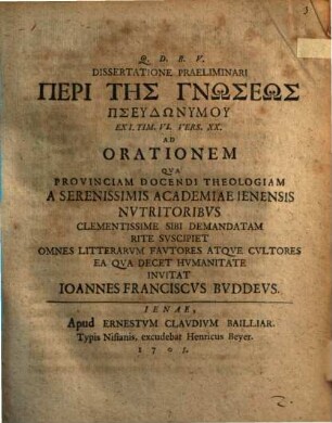 Dissertatione Praeliminari Peri Tēs Gnōseōs Pseudōnymu Ex I. Tim. VI. Vers. XX. Ad Orationem Qva Provinciam Docendi Theologiam A Serenissimis Academiae Ienensis Nvtritoribvs Clementissime Sibi Demandatam Rite Svscipiet Omnes Litterarvm Favtores Atqve Cvltores Ea Qva Decet Hvmanitate Invitat Ioannes Franciscvs Bvddevs