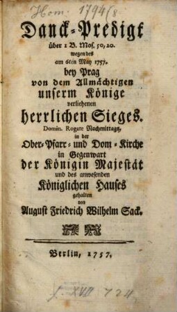 Danck-Predigt über 1 B. Mos. 50, 20. wegen des am 6ten May 1757. bey Prag von dem Allmächtigen unserm Könige verliehenen herrlichen Sieges : Domin. Rogate Nachmittags, in der Ober- Pfarr- und Dom-Kirche in Gegenwart der Königin Majestät und des anwesenden Königlichen Hauses gehalten