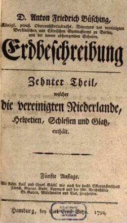 D. Anton Friedrich Büschings Erdbeschreibung, Zehnter Theil. ... welcher die vereinigten Niederlande, Helvetien, Schlesien und Glatz enthält