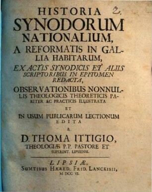 Historia Synodorum Nationalium, A Reformatis In Gallia Habitarum : Ex Actis Synodicis Et Aliis Scriptoribus In Epitomen Redacta, Observationibus Nonnullis Theologicis Theoreticis Pariter Ac Practicis Illustrata Et In Usum Publicarum Lectionum Edita