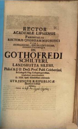 Rector Academiae Lipsiensis parentalia Rectoris quondam Magnifici viri ... Dn. Gothofredi Schilteri Landshutta Silesii, Philos. & J. U. Doct. Prof. publ. celeberrimi ... die XXII. April. solennissime celebranda ... intimat : [Insunt varia ex antiquitate de clypeorum in funeribus usu, aut. est Joa. Feller]