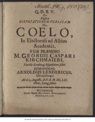 Ex Physicis Disputationem Publicam De Coelo, In Electorali ad Albim Academia, Sub Praesidio M. Georgii Caspari Kirchmaieri ... disquisitioni sistet Respondens, Arnoldus Lendericus, Ultraiectinus: Ad d. 13. Augusti. A.O.R. M.DC.LIX. Horis, locoque solitis