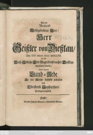 Als Der Weyland Wohlgebohrne Herr, Herr Geißler von Dießkau, Den XXV. Martii Anno MDCCXII. Jn das Hoch-Adliche Erb-Begräbniß nacher Dießkau abgeführet wurde, Ward folgende Stand-Rede Jn der Kirche daselbst gehalten von Christoph Seyffarthen, Predigern daselbst