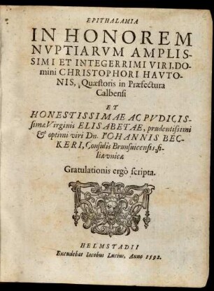 EPITHALAMIA || IN HONOREM || NVPTIARVM AMPLIS-||SIMI ET INTEGERRIMI VIRI, DO-||mini CHRISTOPHORI HAVTO-||NIS, Quaestoris in Praefectura || Calbensi || ET || ... ELISABETHAE ... || IOHANNIS BEC-||KERI, Consulis Brunsuicensis, fi-||liae vnicae || Gratulationis ergò scripta.||