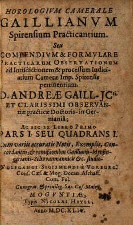 Horologivm Camerale Gaillianvm Spirensium Practicantium. Seu Compendivm & Formvlare Practicarum Observationum ad Iurisdictionem et processum Iudiciarium Camerae Imp. Spirensis pertinentium D. Andreae Gaill ... : Ac Sic Ex Libro Primo Pars I. Seu Quadrans I.