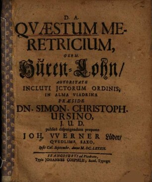 Quaestum Meretricium, Germ. Huren-Lohn ... In Alma Viadrina Praeside Dn. Simon. Christoph. Ursino, I.U.D. publice dispungendum propono Joh. Werner Lüder, Quedlimb. Saxo, Ipsis Cal. Septembr. Anno M.DC.LXXXII.