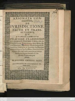 AXIOMATA CON-||trouersi Iuris,|| DE || IVRISDICTIONE,|| PACTIS ET TRANS-||ACTIONIBVS,|| QVAE || ... PRAESIDE ... || VALENTINO FORSTERO, Iuris Antecesso-||re celeberrimo: Academiae Heydelbergensis C.|| Professore Ordinario ... || 12. Se-||ptemb. disputando pro-||ponet.|| M. IOANNES CRVSIVS SAXO.||