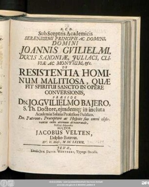 Sub Sceptris Academicis Serenissimi Principis Ac Domini, Domini Joannis Guilielmi, Ducis Saxoniae, Iuliaci, Cliviae Ac Montium, &c. De Resistentia Hominum Malitiosa, Quae Fit Spiritui Sancto In Opere Conversionis