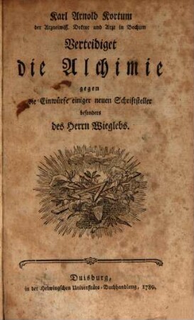 Karl Arnold Kortum, der Arzneiwiss. Doktor und Arzt in Bochum Verteidiget die Alchimie gegen die Einwürfe einiger neuen Schriftsteller besonders des Herrn Wieglebs