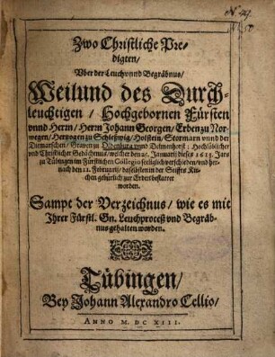Zwo Christliche Predigten, Uber der Leuch unnd Begräbnus, Weilund des Durchleuchtigen, Hochgebornen Fürsten unnd Herrn, Herrn, Johann Georgen, Erben zu Norwegen, Hertzogen zu Schleßwig, Holstein ... Graven zu Oldenburg unnd Delmenhorst ... welcher den 25. Januarii dieses 1613. Jars zu Tübingen im Fürstlichen Collegio seeliglich verschieden, und hernach den 11. Februarii, daselbsten in der Stiffts Kirchen gebürlich zur Erden bestattet worden : Sampt der Verzeichnus, wie es mit Ihrer Fürstl. Gn. Leuchproceß und Begräbnus gehalten worden