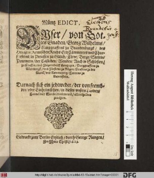 Müntz Edict, Unser/ von Gottes Gnaden/ Georg Wilhelms/ Marggraffens zu Brandenburgk ... : Darnach sich ein jedtweder/ der von frembden/ oder Einheimischen/ in diesen unsern Landen/ Handel und Wandel treiben wil/ allenthalben zuachten ; [Geschehen und geben zu Cölln an der Spree/ am Newen Jhaarestage/ im Jhaare Christi/ 1623.] ; Gedruckt zum Berlin Erstlich/ durch George Rungen/ Im Jhare Christi/ 1623.