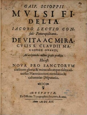 Gasp. Scioppii Mulsi fidelia, Iacobo Lectio Consuli Ponerapolitano de vita ac miraculis S. Claudii magnifice ovanti, ad accipiendos milites gratis praebita, hoc est Nova pro sanctorum coelitum gloria & miraculis atque cultu adversus Haereticorum mendacia & calumnias disputatio