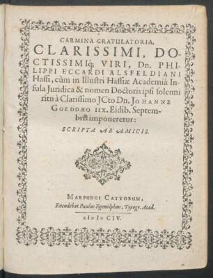 Carmina Gratulatoria, Clarissimi, Doctissimiq[ue] Viri, Dn. Philippi Eccardi Alsfeldiani Hassi, cum in Illustri Hassiae Academia Infula Iuridica & nomen Doctoris ipsi ... a ... Johanne Goeddaeo IIX. Eidib. Septembris imponeretur