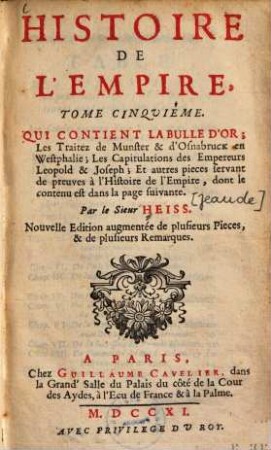 Histoire De L'Empire : Contenant Son Origine, Son Progréz, Ses Revolutions, La forme de son Gouvernement, Sa Politique, Ses Alliances, Ses Negociations Et les nouveaux Reglemens qui ont esté faits par les Traitez de Westphalie, & autres, 5. Qui contient la Bulle d'Or, les Traitez de Munster & d'Osnabruck en Westphalie, les Capitulations des Empereurs Leopold & Joseph, et autres pieces servant de preuves ...