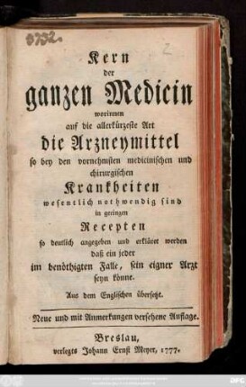 Kern der ganzen Medicin : worinnen auf die allerkürzeste Art die Arzneymittel so bey den vornehmsten medicinischen und chirurgischen Krankheiten wesentlich nothwendig sind, in geringen Recepten so deutlich angegeben und erkläret werden daß ein jeder im benöthigten Falle, sein eigener Arzt seyn könnte ; Aus dem Englischen übersetzt.
