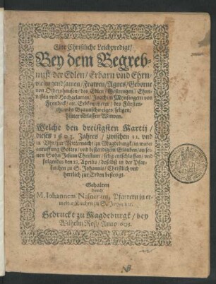 Eine Christliche Leichpredigt : Bey dem Begrebnuß/ der ... Frawen/ Agnes/ Geborne von Oldershausen/ des Edlen ... Joachim Mynsingern von Frondeck/ etc. Erbkemmerer/ des Fürstenthumbs Braunschweiges ... hinter verlassen Witwen. Welche den dreisigsten Martij/ dieses 1603. Jahres ... zur Mitternacht/ zu Magdeburgk ... entschlaffen/ und folgendes den 18. Aprilis/ doselbst in der Pfarkirchen zu S. Johannis ... zur Erden bestetigt. Gehalten